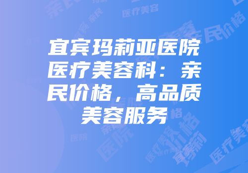 宜宾玛莉亚医院医疗美容科：亲民价格，高品质美容服务