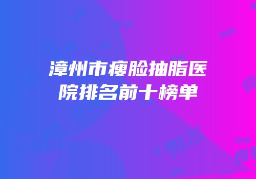 漳州市瘦脸抽脂医院排名前十榜单