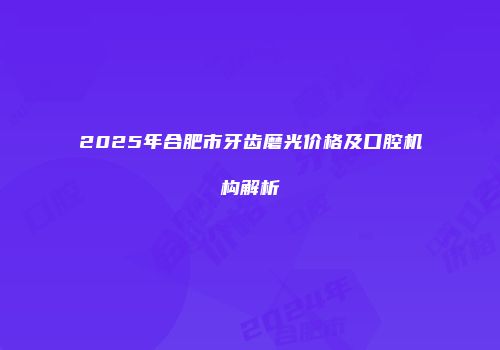 2025年合肥市牙齿磨光价格及口腔机构解析