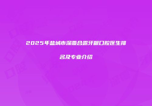 2025年盐城市深覆合露牙龈口腔医生排名及专业介绍