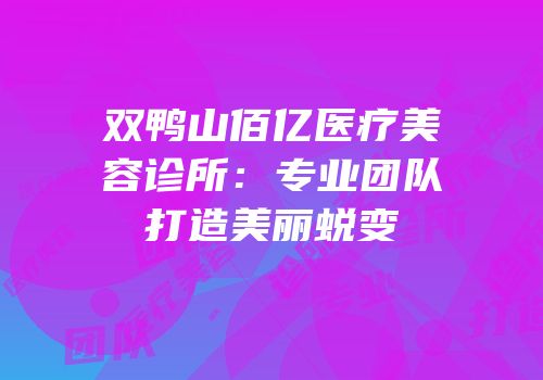 双鸭山佰亿医疗美容诊所：专业团队打造美丽蜕变