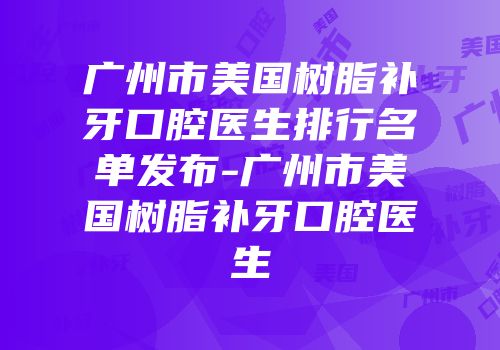 广州市美国树脂补牙口腔医生排行名单发布-广州市美国树脂补牙口腔医生