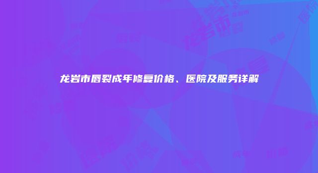 龙岩市唇裂成年修复价格、医院及服务详解