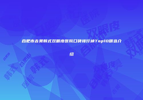 合肥市吉奥韩式双眼皮医院口碑排行榜Top10精选介绍