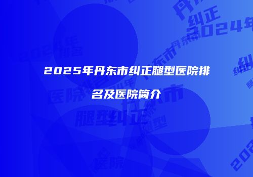 2025年丹东市纠正腿型医院排名及医院简介