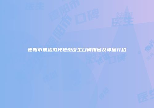 德阳市皮秒激光祛斑医生口碑排名及详细介绍