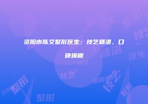 资阳市陈艾整形医生：技艺精湛，口碑爆棚