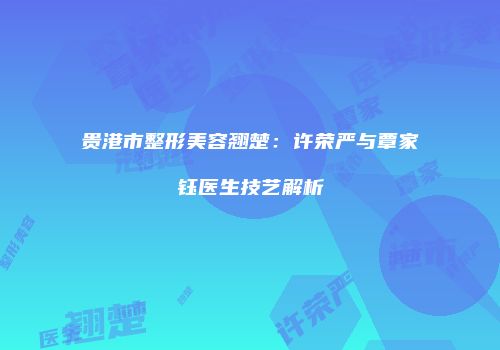 贵港市整形美容翘楚：许荣严与覃家钰医生技艺解析