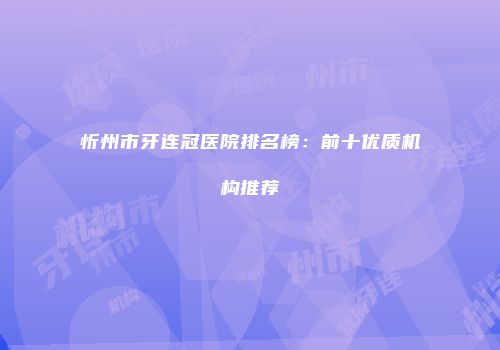 忻州市牙连冠医院排名榜：前十优质机构推荐