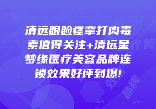 清远眼睑痉挛打肉毒素值得关注+清远星梦缘医疗美容品牌连锁效果好评到爆!