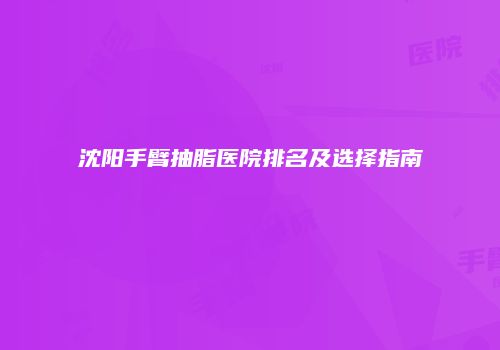 沈阳手臂抽脂医院排名及选择指南
