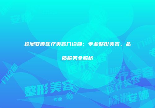 株洲安娜医疗美容门诊部：专业整形美容，品质服务全解析