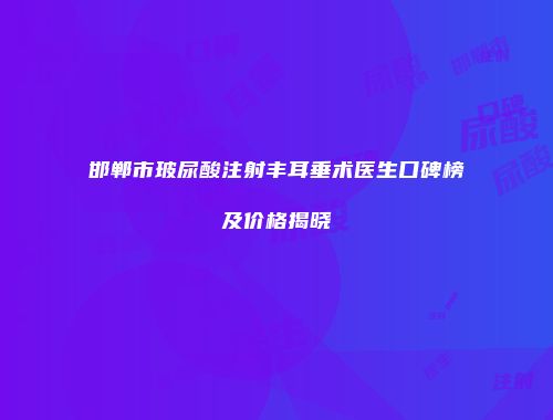 邯郸市玻尿酸注射丰耳垂术医生口碑榜及价格揭晓