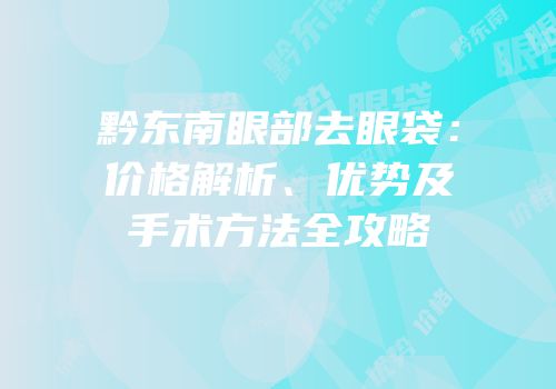 黔东南眼部去眼袋：价格解析、优势及手术方法全攻略