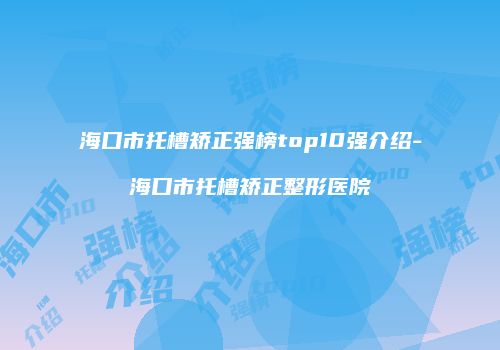 海口市托槽矫正强榜top10强介绍-海口市托槽矫正整形医院