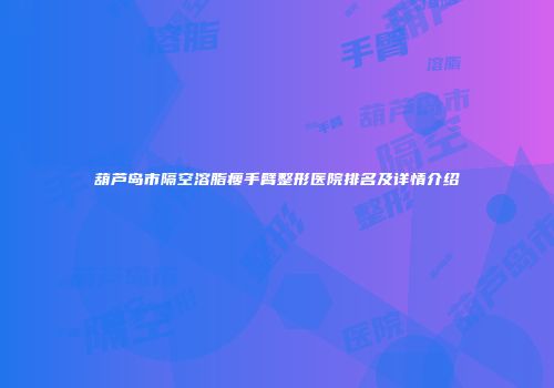 葫芦岛市隔空溶脂瘦手臂整形医院排名及详情介绍