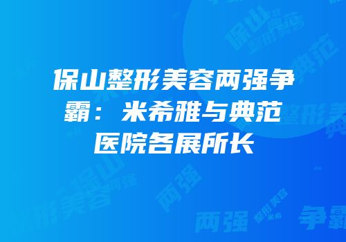 保山整形美容两强争霸：米希雅与典范医院各展所长