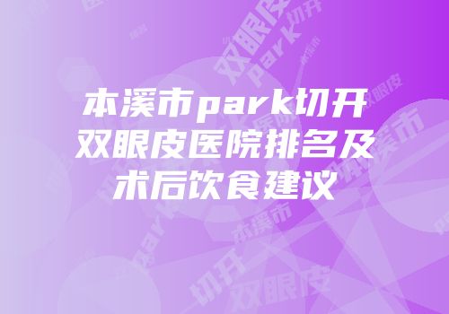 本溪市park切开双眼皮医院排名及术后饮食建议