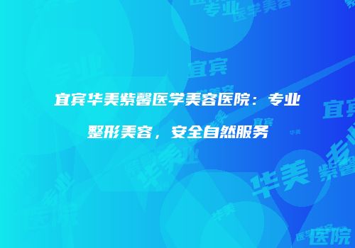 宜宾华美紫馨医学美容医院：专业整形美容，安全自然服务