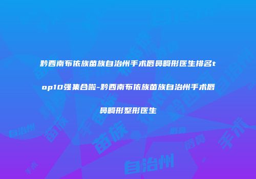 黔西南布依族苗族自治州手术唇鼻畸形医生排名top10强集合啦-黔西南布依族苗族自治州手术唇鼻畸形整形医生