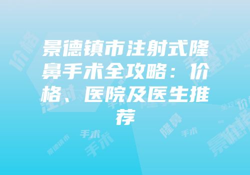 景德镇市注射式隆鼻手术全攻略：价格、医院及医生推荐