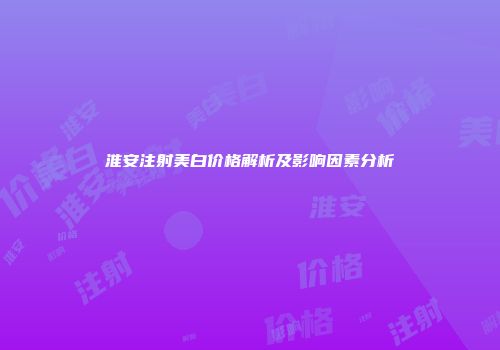 淮安注射美白价格解析及影响因素分析