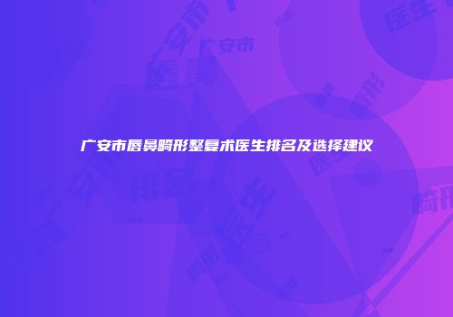 广安市唇鼻畸形整复术医生排名及选择建议