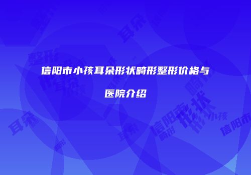 信阳市小孩耳朵形状畸形整形价格与医院介绍