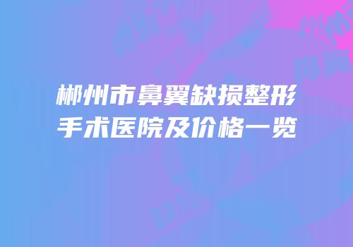郴州市鼻翼缺损整形手术医院及价格一览