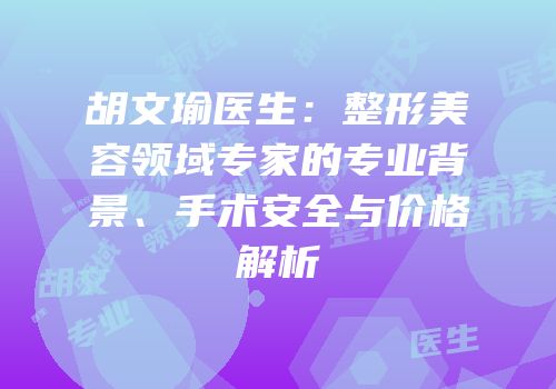 胡文瑜医生：整形美容领域专家的专业背景、手术安全与价格解析