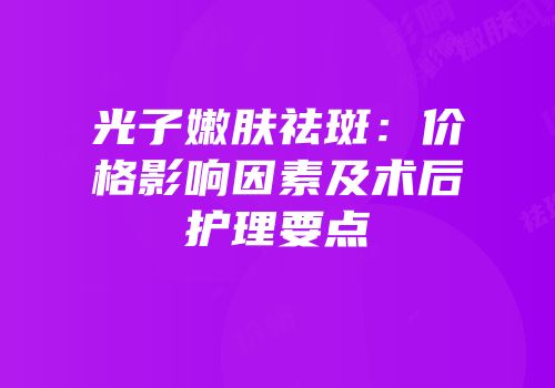 光子嫩肤祛斑：价格影响因素及术后护理要点