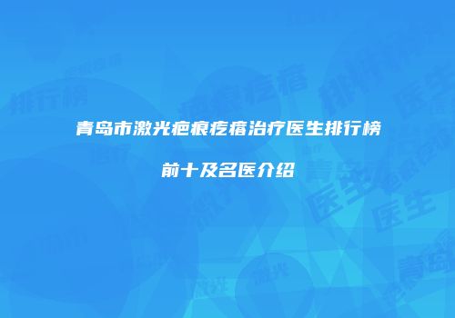 青岛市激光疤痕疙瘩治疗医生排行榜前十及名医介绍
