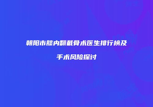 朝阳市膝内翻截骨术医生排行榜及手术风险探讨