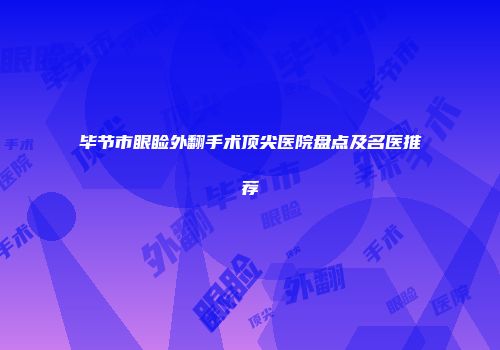 毕节市眼睑外翻手术顶尖医院盘点及名医推荐