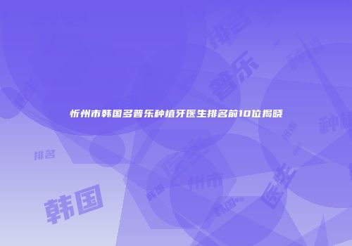 忻州市韩国多普乐种植牙医生排名前10位揭晓
