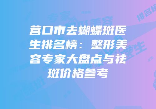 营口市去蝴蝶斑医生排名榜：整形美容专家大盘点与祛斑价格参考
