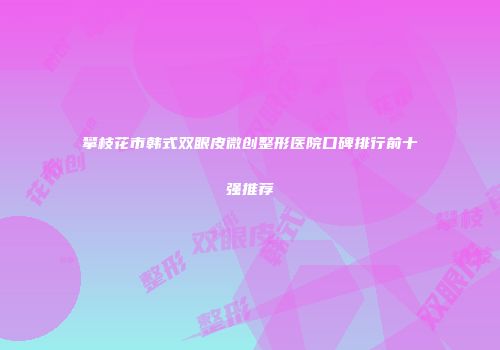 攀枝花市韩式双眼皮微创整形医院口碑排行前十强推荐