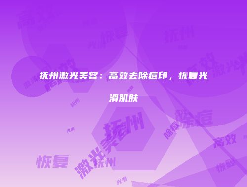 抚州激光美容：高效去除痘印，恢复光滑肌肤