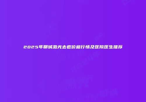 2025年聊城激光去痘价格行情及医院医生推荐
