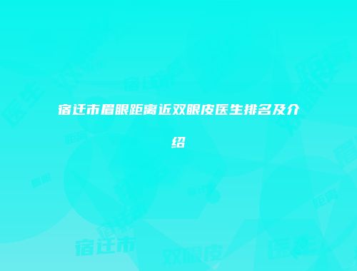 宿迁市眉眼距离近双眼皮医生排名及介绍