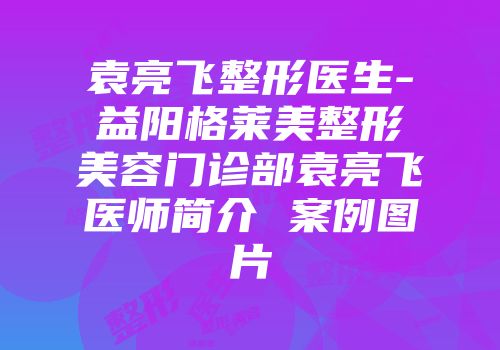 袁亮飞整形医生-益阳格莱美整形美容门诊部袁亮飞医师简介 案例图片
