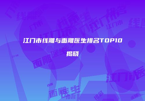 江门市线雕与面雕医生排名TOP10揭晓