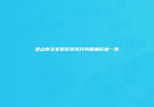 昆山市多家整形医院开内眼角价格一览