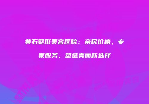 黄石整形美容医院：亲民价格，专家服务，塑造美丽新选择