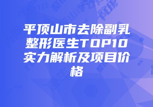 平顶山市去除副乳整形医生TOP10实力解析及项目价格