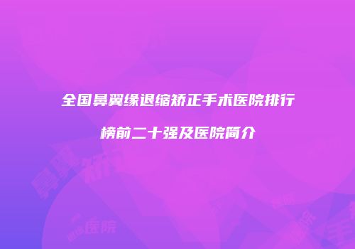 全国鼻翼缘退缩矫正手术医院排行榜前二十强及医院简介