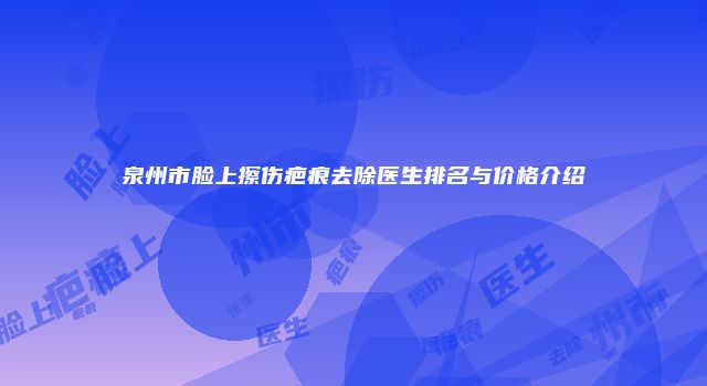 泉州市脸上擦伤疤痕去除医生排名与价格介绍