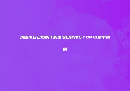 承德市自己脂肪丰胸医院口碑排行TOP10榜单揭晓