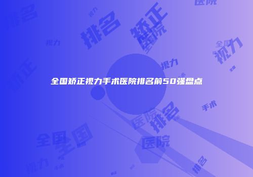 全国矫正视力手术医院排名前50强盘点
