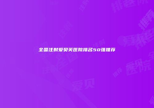 全国注射爱贝芙医院排名50强推荐